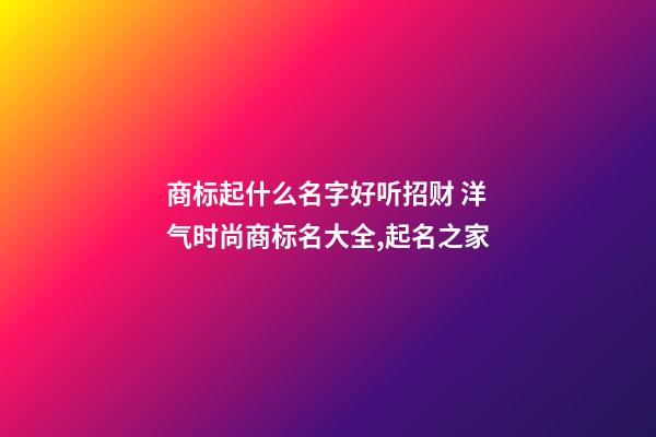 商标起什么名字好听招财 洋气时尚商标名大全,起名之家-第1张-商标起名-玄机派
